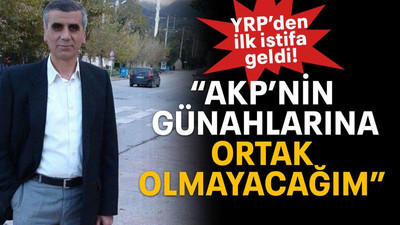 YRP’den ilk istifa geldi! “AKP’nin günahlarına ortak olmayacağım”